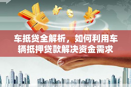 施秉车抵贷全解析，如何利用车辆抵押贷款解决资金需求