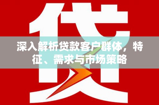 施秉深入解析贷款客户群体，特征、需求与市场策略