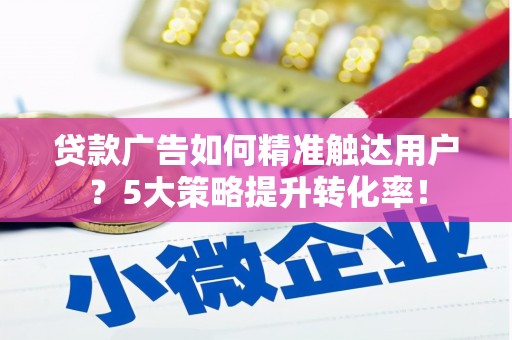 施秉贷款广告如何精准触达用户？5大策略提升转化率！