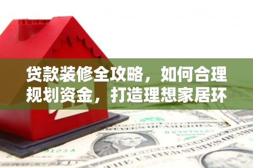 施秉贷款装修全攻略，如何合理规划资金，打造理想家居环境