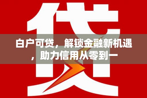 施秉白户可贷，解锁金融新机遇，助力信用从零到一