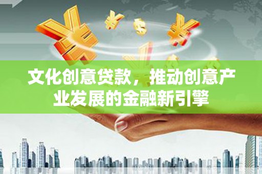 施秉文化创意贷款，推动创意产业发展的金融新引擎