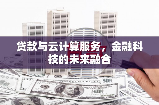 施秉贷款与云计算服务，金融科技的未来融合