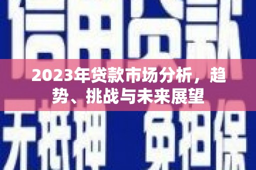 施秉2023年贷款市场分析，趋势、挑战与未来展望