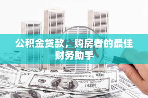 施秉公积金贷款，购房者的最佳财务助手