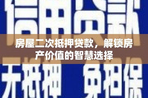 施秉房屋二次抵押贷款，解锁房产价值的智慧选择