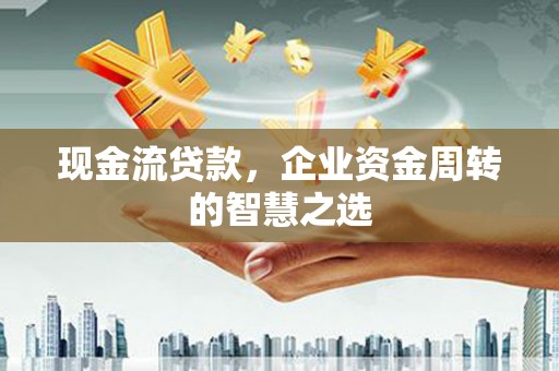 施秉现金流贷款，企业资金周转的智慧之选