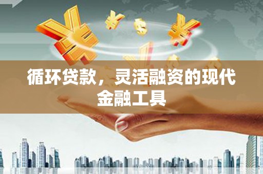 施秉循环贷款，灵活融资的现代金融工具