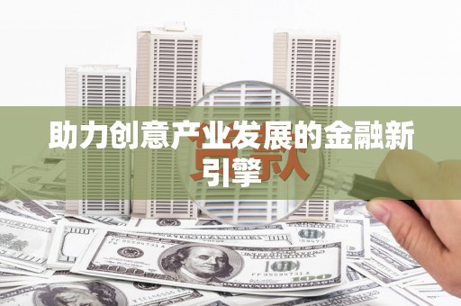 施秉助力创意产业发展的金融新引擎