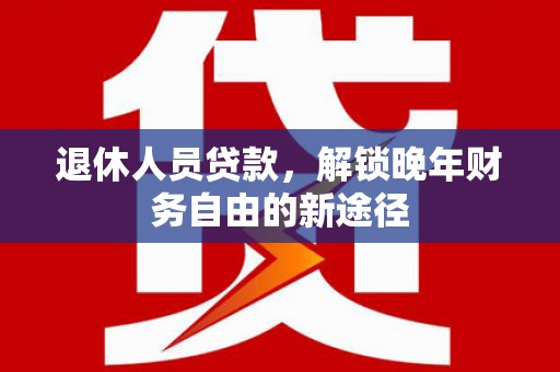 施秉退休人员贷款，解锁晚年财务自由的新途径