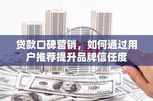 施秉贷款口碑营销，如何通过用户推荐提升品牌信任度