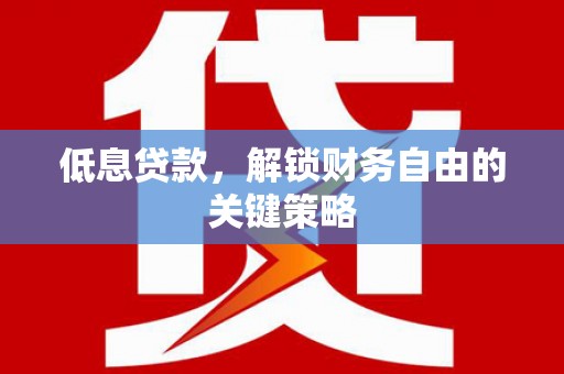 施秉低息贷款，解锁财务自由的关键策略