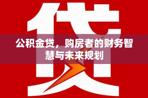 施秉公积金贷，购房者的财务智慧与未来规划