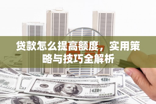 施秉贷款怎么提高额度，实用策略与技巧全解析