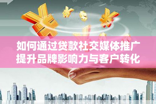 施秉如何通过贷款社交媒体推广提升品牌影响力与客户转化率