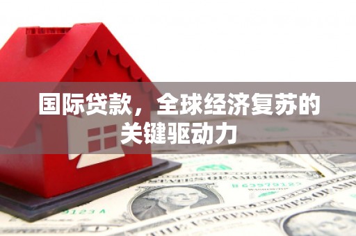 施秉国际贷款，全球经济复苏的关键驱动力