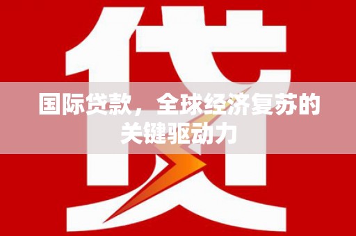 施秉国际贷款，全球经济复苏的关键驱动力