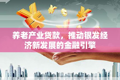 施秉养老产业贷款，推动银发经济新发展的金融引擎