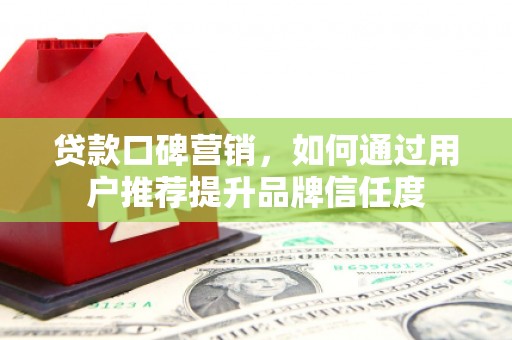 施秉贷款口碑营销，如何通过用户推荐提升品牌信任度