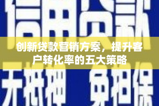 施秉创新贷款营销方案，提升客户转化率的五大策略
