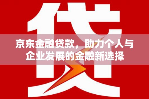 施秉京东金融贷款，助力个人与企业发展的金融新选择