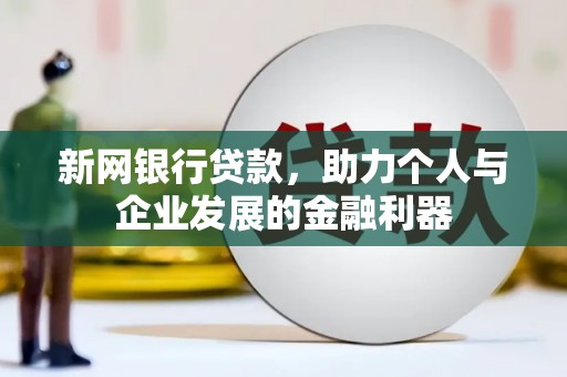 施秉新网银行贷款，助力个人与企业发展的金融利器