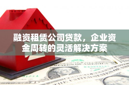 施秉融资租赁公司贷款，企业资金周转的灵活解决方案