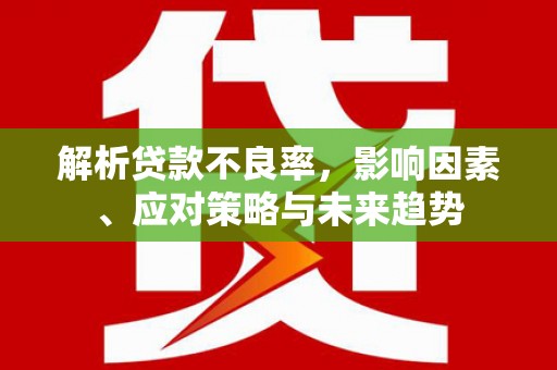 施秉解析贷款不良率，影响因素、应对策略与未来趋势
