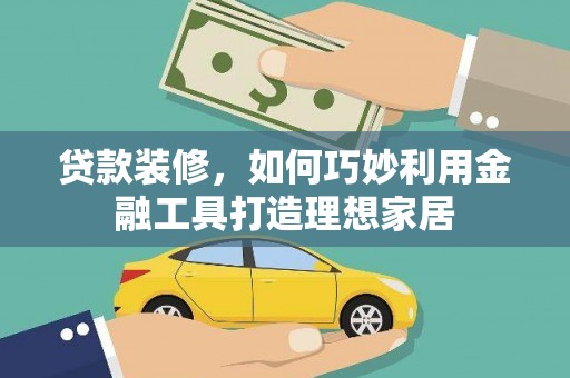 施秉贷款装修，如何巧妙利用金融工具打造理想家居