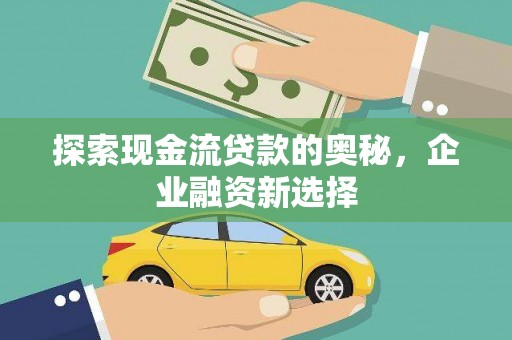 施秉探索现金流贷款的奥秘，企业融资新选择
