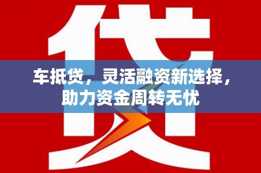 施秉车抵贷，灵活融资新选择，助力资金周转无忧