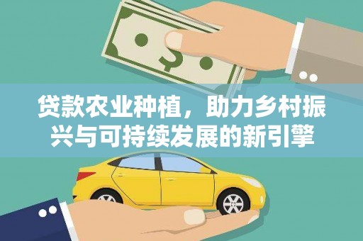 施秉贷款农业种植，助力乡村振兴与可持续发展的新引擎