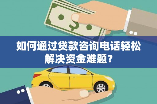 施秉如何通过贷款咨询电话轻松解决资金难题？
