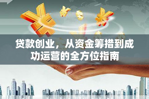 施秉贷款创业，从资金筹措到成功运营的全方位指南