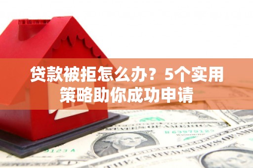 施秉贷款被拒怎么办？5个实用策略助你成功申请