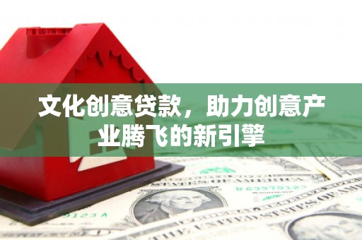 施秉文化创意贷款，助力创意产业腾飞的新引擎