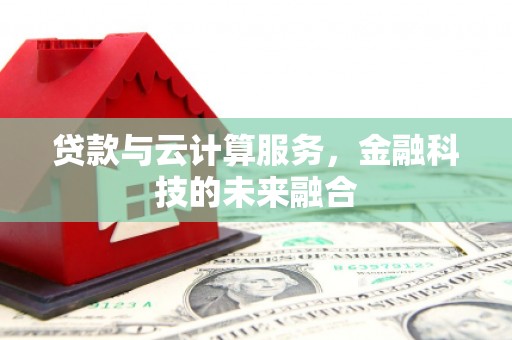 施秉贷款与云计算服务，金融科技的未来融合