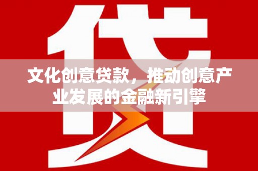 施秉文化创意贷款，推动创意产业发展的金融新引擎
