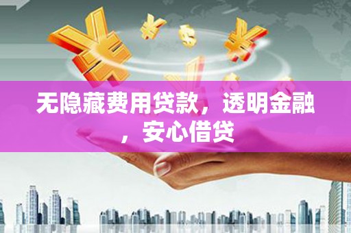 施秉无隐藏费用贷款，透明金融，安心借贷