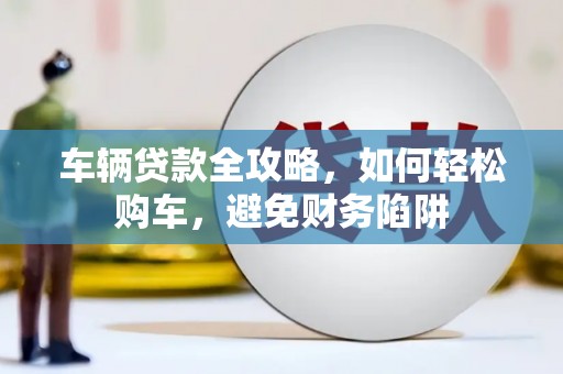 施秉车辆贷款全攻略，如何轻松购车，避免财务陷阱