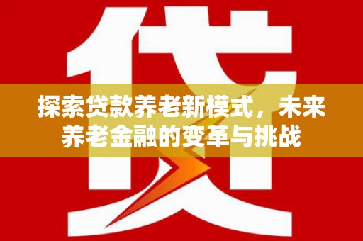 施秉探索贷款养老新模式，未来养老金融的变革与挑战