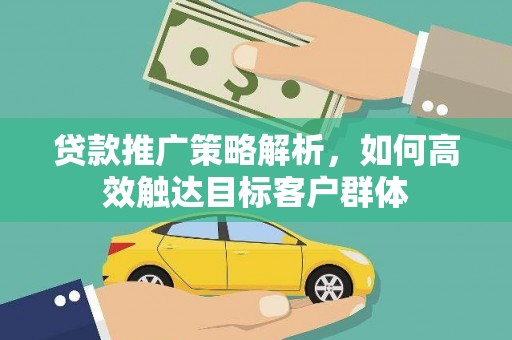 施秉贷款推广策略解析，如何高效触达目标客户群体