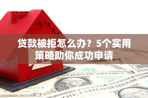 施秉贷款被拒怎么办？5个实用策略助你成功申请
