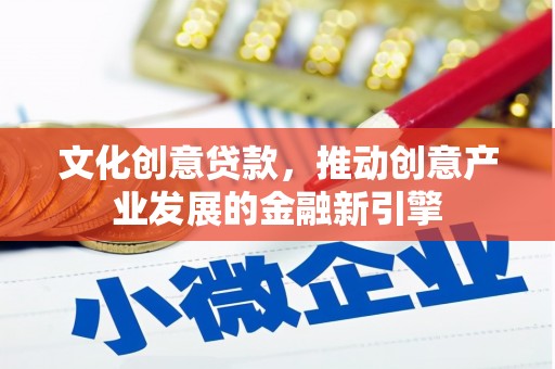 施秉文化创意贷款，推动创意产业发展的金融新引擎