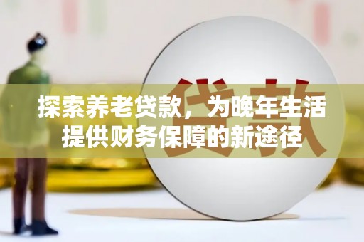 施秉探索养老贷款，为晚年生活提供财务保障的新途径