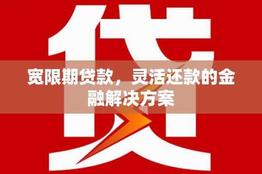 施秉宽限期贷款，灵活还款的金融解决方案