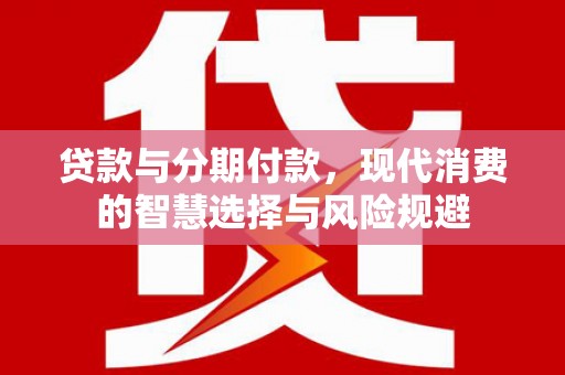 施秉贷款与分期付款，现代消费的智慧选择与风险规避