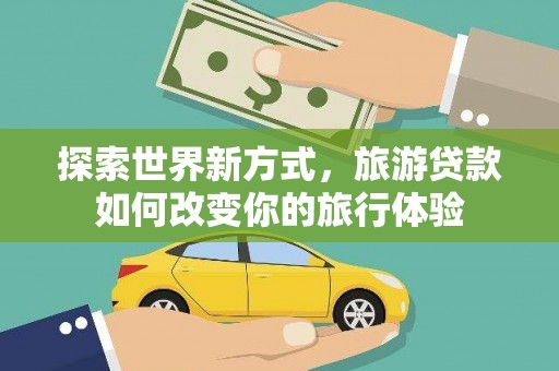 施秉探索世界新方式，旅游贷款如何改变你的旅行体验