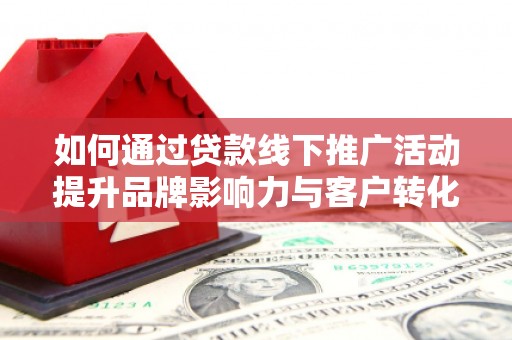 施秉如何通过贷款线下推广活动提升品牌影响力与客户转化率