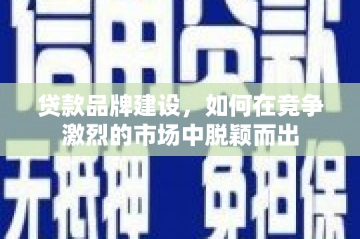 施秉贷款品牌建设，如何在竞争激烈的市场中脱颖而出